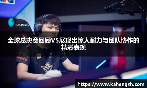 全球总决赛回顾V5展现出惊人耐力与团队协作的精彩表现