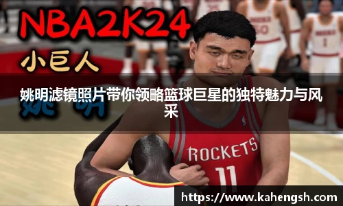 姚明滤镜照片带你领略篮球巨星的独特魅力与风采