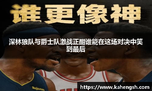 深林狼队与爵士队激战正酣谁能在这场对决中笑到最后