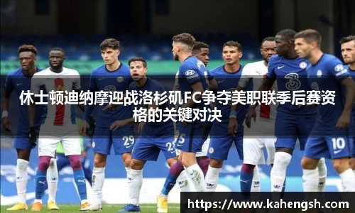 休士顿迪纳摩迎战洛杉矶FC争夺美职联季后赛资格的关键对决