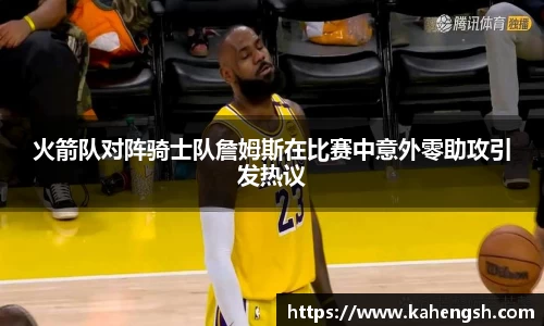 火箭队对阵骑士队詹姆斯在比赛中意外零助攻引发热议