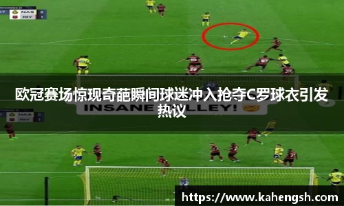 欧冠赛场惊现奇葩瞬间球迷冲入抢夺C罗球衣引发热议